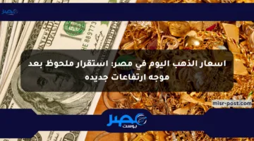 أسعار الذهب اليوم في مصر: استقرار ملحوظ بعد موجة ارتفاعات جديدة